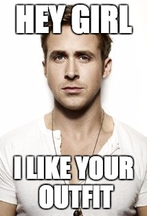 Ryan Gosling Meme | HEY GIRL; I LIKE YOUR OUTFIT | image tagged in memes,ryan gosling | made w/ Imgflip meme maker