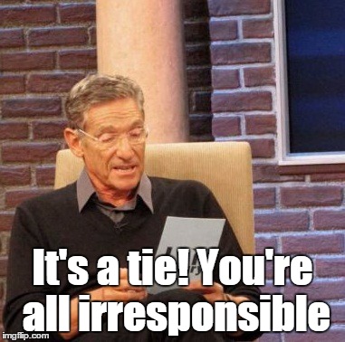 Maury Lie Detector Meme | It's a tie! You're all irresponsible | image tagged in memes,maury lie detector | made w/ Imgflip meme maker