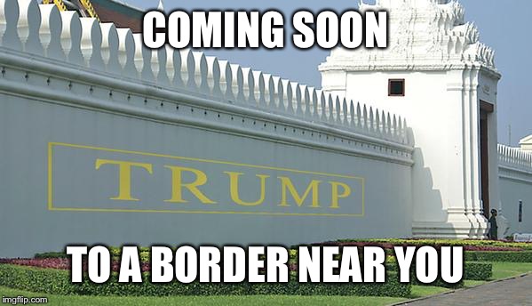 COMING SOON TO A BORDER NEAR YOU | image tagged in trump wall | made w/ Imgflip meme maker