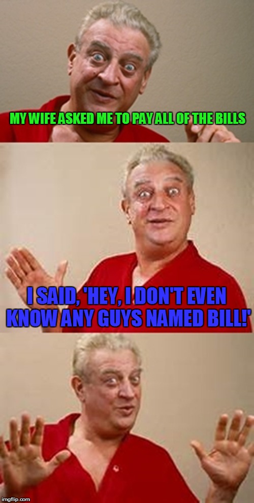 bad pun Dangerfield  | MY WIFE ASKED ME TO PAY ALL OF THE BILLS; I SAID, 'HEY, I DON'T EVEN KNOW ANY GUYS NAMED BILL!' | image tagged in bad pun dangerfield | made w/ Imgflip meme maker