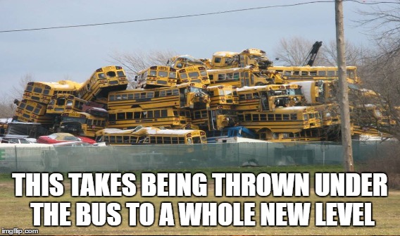 Thrown Under the Bus |  THIS TAKES BEING THROWN UNDER THE BUS TO A WHOLE NEW LEVEL | image tagged in bus,junk,wrecked | made w/ Imgflip meme maker