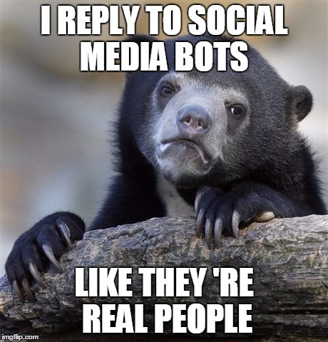 Confession Bear Meme | I REPLY TO SOCIAL MEDIA BOTS; LIKE THEY
'RE REAL PEOPLE | image tagged in memes,confession bear | made w/ Imgflip meme maker