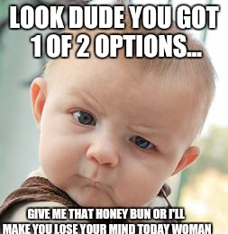 Skeptical Baby Meme | LOOK DUDE YOU GOT 1 OF 2 OPTIONS... GIVE ME THAT HONEY BUN OR I'LL MAKE YOU LOSE YOUR MIND TODAY WOMAN | image tagged in memes,skeptical baby | made w/ Imgflip meme maker