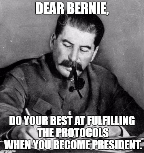 stalin | DEAR BERNIE, DO YOUR BEST AT FULFILLING THE PROTOCOLS WHEN YOU BECOME PRESIDENT. | image tagged in stalin,joseph stalin,memes,bernie sanders,protocols of the learned elders of zion | made w/ Imgflip meme maker
