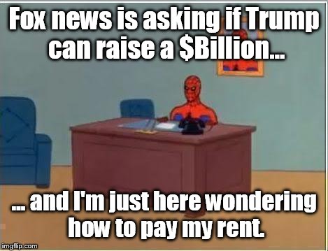 Seriously, is this for real. | Fox news is asking if Trump can raise a $Billion... ... and I'm just here wondering how to pay my rent. | image tagged in memes,spiderman computer desk,spiderman | made w/ Imgflip meme maker