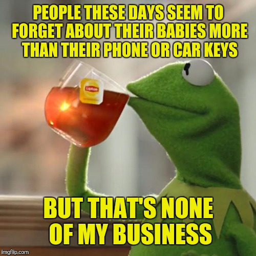 But That's None Of My Business Meme | PEOPLE THESE DAYS SEEM TO FORGET ABOUT THEIR BABIES MORE THAN THEIR PHONE OR CAR KEYS BUT THAT'S NONE OF MY BUSINESS | image tagged in memes,but thats none of my business,kermit the frog | made w/ Imgflip meme maker
