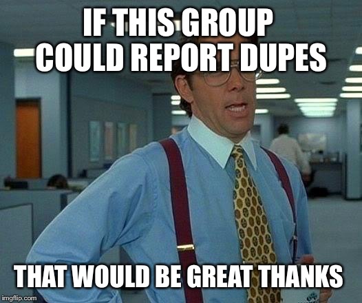 That Would Be Great Meme | IF THIS GROUP  COULD REPORT DUPES; THAT WOULD BE GREAT THANKS | image tagged in memes,that would be great | made w/ Imgflip meme maker