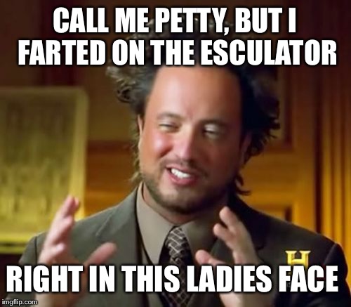 Ancient Aliens | CALL ME PETTY, BUT I FARTED ON THE ESCULATOR; RIGHT IN THIS LADIES FACE | image tagged in memes,ancient aliens | made w/ Imgflip meme maker