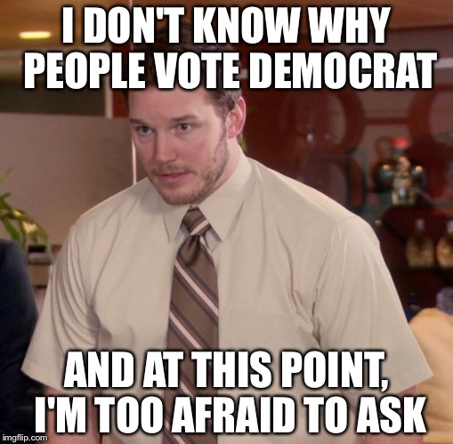 Afraid To Ask Andy Meme | I DON'T KNOW WHY PEOPLE VOTE DEMOCRAT; AND AT THIS POINT, I'M TOO AFRAID TO ASK | image tagged in memes,afraid to ask andy | made w/ Imgflip meme maker