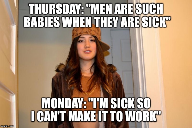 Scumbag Stacey | THURSDAY: "MEN ARE SUCH BABIES WHEN THEY ARE SICK"; MONDAY: "I'M SICK SO I CAN'T MAKE IT TO WORK" | image tagged in scumbag stacey,AdviceAnimals | made w/ Imgflip meme maker