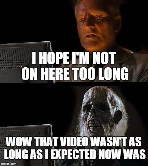 I'll Just Wait Here | I HOPE I'M NOT ON HERE TOO LONG; WOW THAT VIDEO WASN'T AS LONG AS I EXPECTED NOW WAS | image tagged in memes,ill just wait here | made w/ Imgflip meme maker
