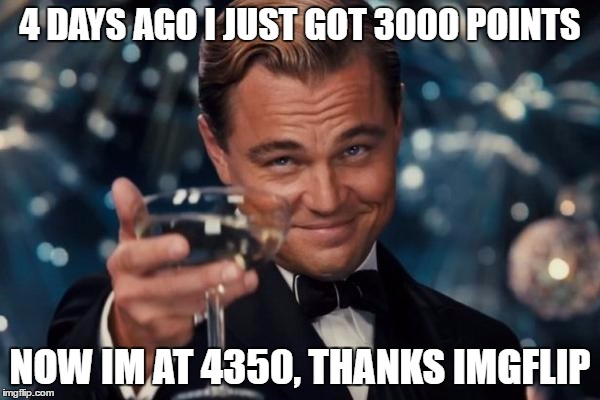 I did this meme at school during class, | 4 DAYS AGO I JUST GOT 3000 POINTS; NOW IM AT 4350, THANKS IMGFLIP | image tagged in memes,leonardo dicaprio cheers | made w/ Imgflip meme maker