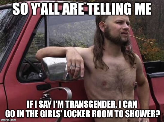 almost politically correct redneck red neck | SO Y'ALL ARE TELLING ME; IF I SAY I'M TRANSGENDER, I CAN GO IN THE GIRLS' LOCKER ROOM TO SHOWER? | image tagged in almost politically correct redneck red neck | made w/ Imgflip meme maker