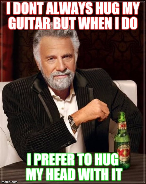 The Most Interesting Man In The World Meme | I DONT ALWAYS HUG MY GUITAR BUT WHEN I DO I PREFER TO HUG MY HEAD WITH IT | image tagged in memes,the most interesting man in the world | made w/ Imgflip meme maker