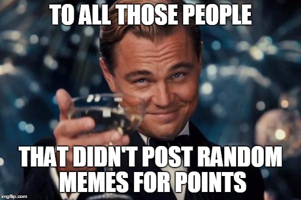 Unlike Me :P | TO ALL THOSE PEOPLE; THAT DIDN'T POST RANDOM MEMES FOR POINTS | image tagged in memes,leonardo dicaprio cheers,imgflip,humor,points,farm | made w/ Imgflip meme maker