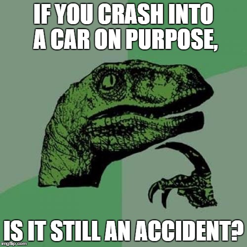 Philosoraptor | IF YOU CRASH INTO A CAR ON PURPOSE, IS IT STILL AN ACCIDENT? | image tagged in memes,philosoraptor | made w/ Imgflip meme maker