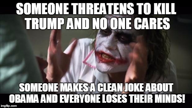 This is based off a tantrum that one of my grumpy, bitter old aunts had after her mom made a joke with Obama as the butt of it. | SOMEONE THREATENS TO KILL TRUMP AND NO ONE CARES SOMEONE MAKES A CLEAN JOKE ABOUT OBAMA AND EVERYONE LOSES THEIR MINDS! | image tagged in memes,and everybody loses their minds | made w/ Imgflip meme maker