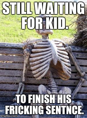 Waiting Skeleton Meme | STILL WAITING FOR KID. TO FINISH HIS FRICKING SENTNCE. | image tagged in memes,waiting skeleton | made w/ Imgflip meme maker