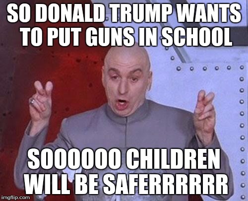 Dr Evil Laser Meme | SO DONALD TRUMP WANTS TO PUT GUNS IN SCHOOL; SOOOOOO CHILDREN WILL BE SAFERRRRRR | image tagged in memes,dr evil laser | made w/ Imgflip meme maker