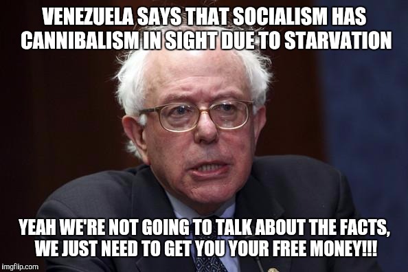 Bernie Sanders |  VENEZUELA SAYS THAT SOCIALISM HAS CANNIBALISM IN SIGHT DUE TO STARVATION; YEAH WE'RE NOT GOING TO TALK ABOUT THE FACTS, WE JUST NEED TO GET YOU YOUR FREE MONEY!!! | image tagged in bernie sanders | made w/ Imgflip meme maker