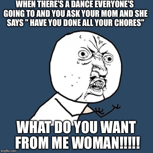 Y U No Meme |  WHEN THERE'S A DANCE EVERYONE'S GOING TO AND YOU ASK YOUR MOM AND SHE SAYS " HAVE YOU DONE ALL YOUR CHORES"; WHAT DO YOU WANT FROM ME WOMAN!!!!! | image tagged in memes,y u no | made w/ Imgflip meme maker