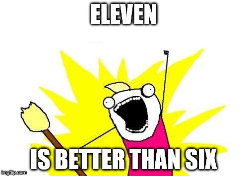 X All The Y Meme | ELEVEN IS BETTER THAN SIX | image tagged in memes,x all the y | made w/ Imgflip meme maker
