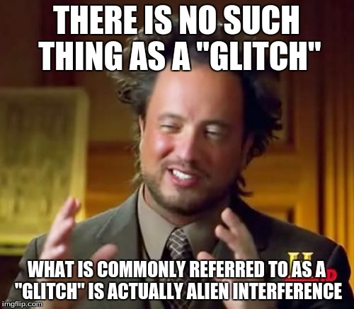 It's a conspiracy I tell you. |  THERE IS NO SUCH THING AS A "GLITCH"; WHAT IS COMMONLY REFERRED TO AS A "GLITCH" IS ACTUALLY ALIEN INTERFERENCE | image tagged in memes,ancient aliens | made w/ Imgflip meme maker