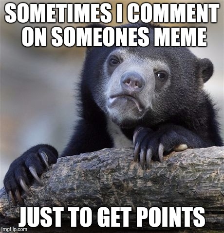 Confession Bear Meme | SOMETIMES I COMMENT ON SOMEONES MEME; JUST TO GET POINTS | image tagged in memes,confession bear,not funny | made w/ Imgflip meme maker