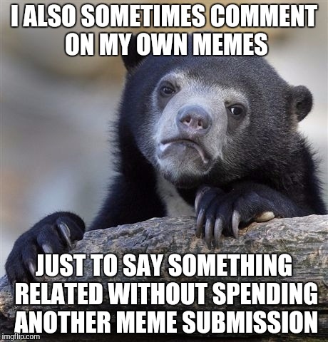 Confession Bear Meme | I ALSO SOMETIMES COMMENT ON MY OWN MEMES JUST TO SAY SOMETHING RELATED WITHOUT SPENDING ANOTHER MEME SUBMISSION | image tagged in memes,confession bear | made w/ Imgflip meme maker