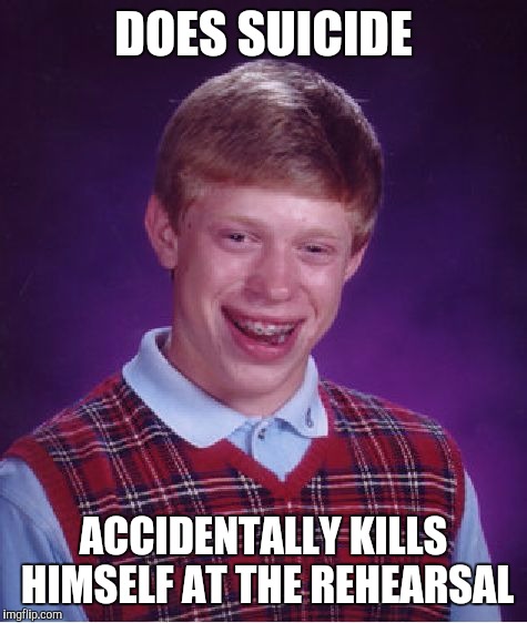 Seems legit again | DOES SUICIDE; ACCIDENTALLY KILLS HIMSELF AT THE REHEARSAL | image tagged in memes,bad luck brian | made w/ Imgflip meme maker
