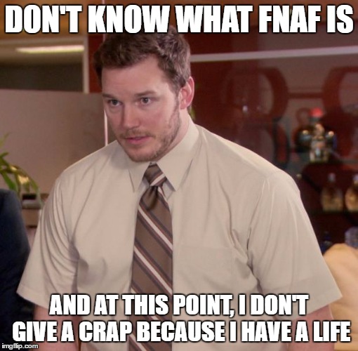 DON'T KNOW WHAT FNAF IS AND AT THIS POINT, I DON'T GIVE A CRAP BECAUSE I HAVE A LIFE | made w/ Imgflip meme maker