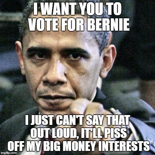 Pissed Off Obama Meme | I WANT YOU TO VOTE FOR BERNIE; I JUST CAN'T SAY THAT OUT LOUD, IT'LL PISS OFF MY BIG MONEY INTERESTS | image tagged in memes,pissed off obama | made w/ Imgflip meme maker