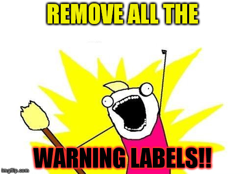 X All The Y | REMOVE ALL THE; WARNING LABELS!! | image tagged in memes,x all the y | made w/ Imgflip meme maker
