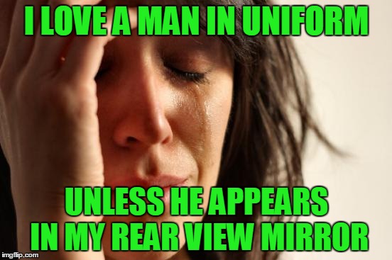 First World Problems | I LOVE A MAN IN UNIFORM; UNLESS HE APPEARS IN MY REAR VIEW MIRROR | image tagged in memes,first world problems | made w/ Imgflip meme maker