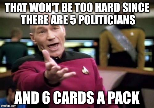 Picard Wtf Meme | THAT WON'T BE TOO HARD SINCE THERE ARE 5 POLITICIANS AND 6 CARDS A PACK | image tagged in memes,picard wtf | made w/ Imgflip meme maker