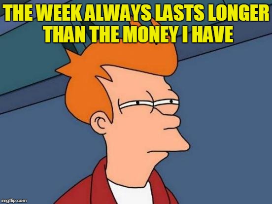 Futurama Fry | THE WEEK ALWAYS LASTS LONGER THAN THE MONEY I HAVE | image tagged in memes,futurama fry | made w/ Imgflip meme maker