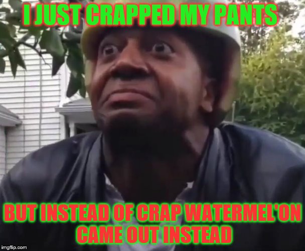 Watermelón Guy | I JUST CRAPPED MY PANTS; BUT INSTEAD OF CRAP WATERMEL'ON CAME OUT INSTEAD | image tagged in watermeln guy | made w/ Imgflip meme maker