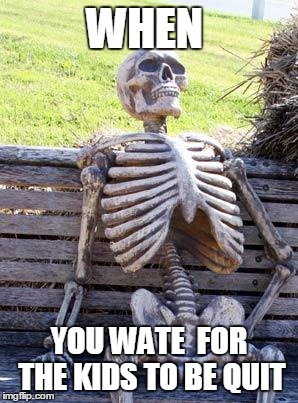 Waiting Skeleton | WHEN; YOU WATE  FOR THE KIDS TO BE QUIT | image tagged in memes,waiting skeleton | made w/ Imgflip meme maker