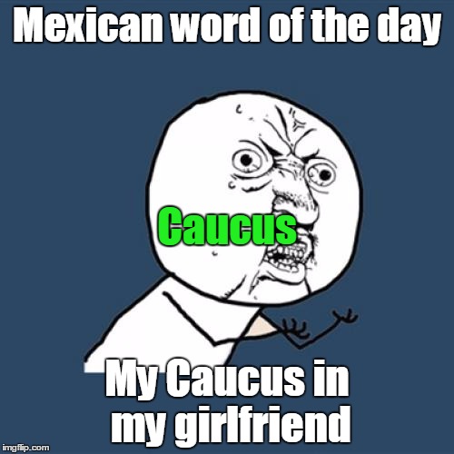 Y U No Meme | Mexican word of the day; Caucus; My Caucus in my girlfriend | image tagged in memes,y u no | made w/ Imgflip meme maker