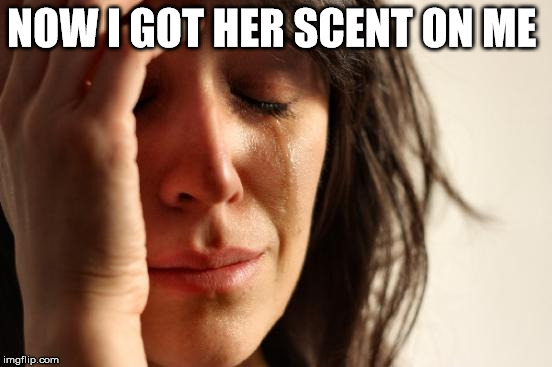 First World Problems Meme | NOW I GOT HER SCENT ON ME | image tagged in memes,first world problems | made w/ Imgflip meme maker