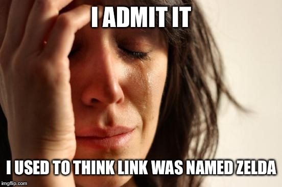 First World Problems Meme | I ADMIT IT I USED TO THINK LINK WAS NAMED ZELDA | image tagged in memes,first world problems | made w/ Imgflip meme maker