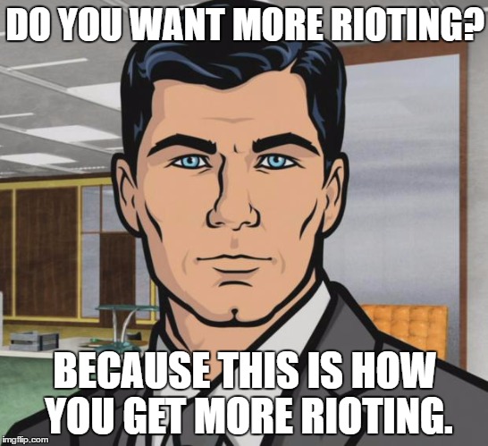 Archer | DO YOU WANT MORE RIOTING? BECAUSE THIS IS HOW YOU GET MORE RIOTING. | image tagged in memes,archer | made w/ Imgflip meme maker