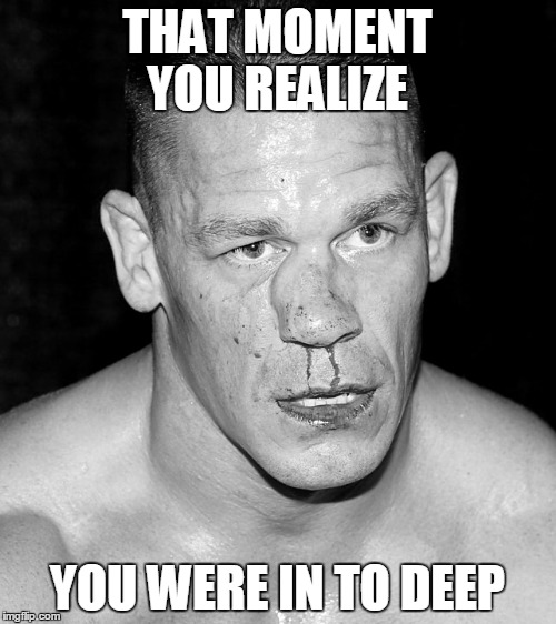 John Cena Swollen Nose | THAT MOMENT YOU REALIZE; YOU WERE IN TO DEEP | image tagged in john cena swollen nose | made w/ Imgflip meme maker