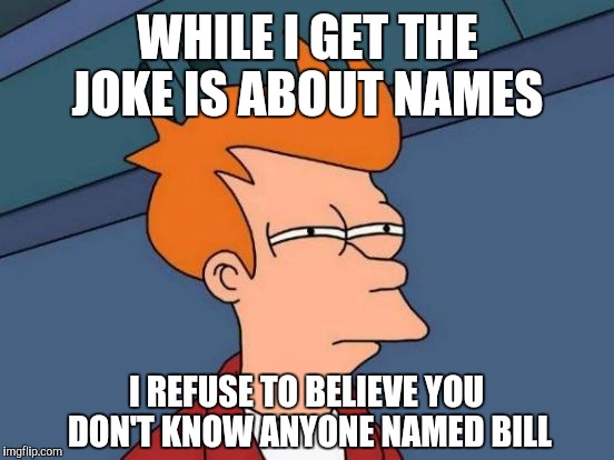 Futurama Fry Meme | WHILE I GET THE JOKE IS ABOUT NAMES I REFUSE TO BELIEVE YOU DON'T KNOW ANYONE NAMED BILL | image tagged in memes,futurama fry | made w/ Imgflip meme maker