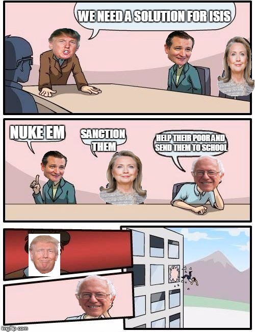 Trump for Prez | WE NEED A SOLUTION FOR ISIS; NUKE EM; SANCTION THEM; HELP THEIR POOR AND SEND THEM TO SCHOOL | image tagged in memes,boardroom meeting suggestion | made w/ Imgflip meme maker