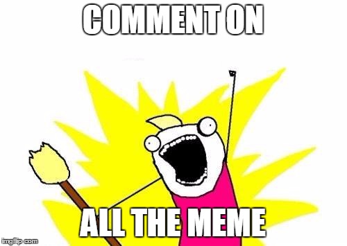 X All The Y Meme | COMMENT ON ALL THE MEME | image tagged in memes,x all the y | made w/ Imgflip meme maker
