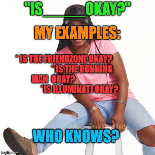 PerfectLaughs New Vine Meme | MY EXAMPLES:; "IS_____OKAY?"; * IS THE FRIENDZONE OKAY?
                     * IS THE RUNNING MAN  OKAY?                                 *IS ILLUMINATI OKAY? WHO KNOWS? | image tagged in pl,vine,is___okay | made w/ Imgflip meme maker