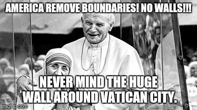 Church. Boundaries, refugees | AMERICA REMOVE BOUNDARIES! NO WALLS!!! NEVER MIND THE HUGE WALL AROUND VATICAN CITY. | image tagged in church. boundaries refugees | made w/ Imgflip meme maker