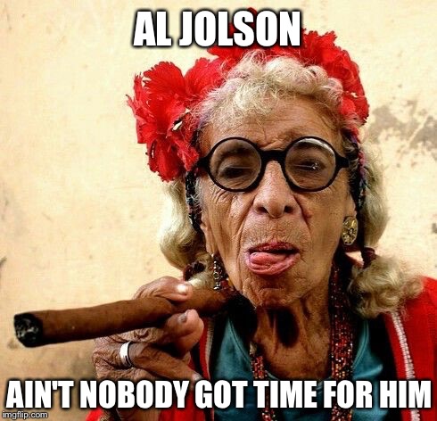 AL JOLSON AIN'T NOBODY GOT TIME FOR HIM | made w/ Imgflip meme maker