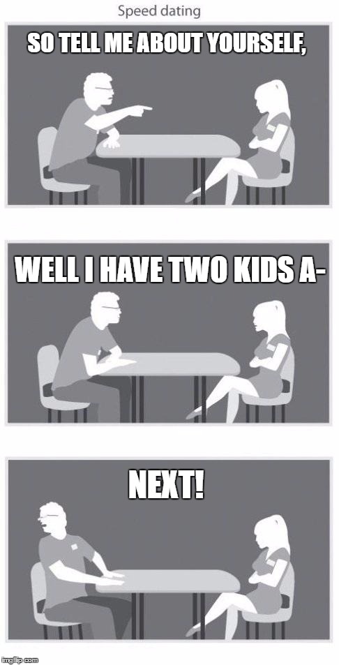 Speed dating | SO TELL ME ABOUT YOURSELF, WELL I HAVE TWO KIDS A-; NEXT! | image tagged in speed dating,memes | made w/ Imgflip meme maker